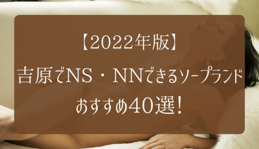 【2022年2月】吉原でNS・NNができるソープランドおすすめ40選！